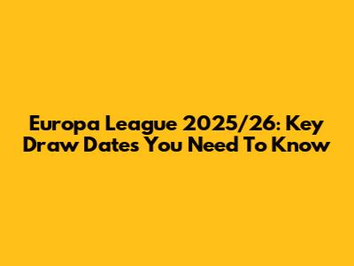 Europa League 2025/26: Key Draw Dates You Need To Know
