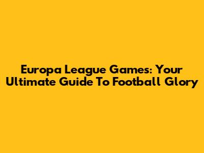 Europa League Games: Your Ultimate Guide To Football Glory