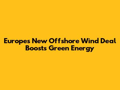 Europe's New Offshore Wind Deal Boosts Green Energy