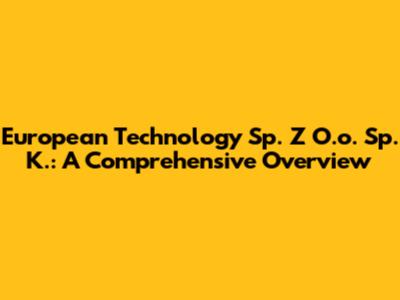 European Technology Sp. Z O.o. Sp. K.: A Comprehensive Overview