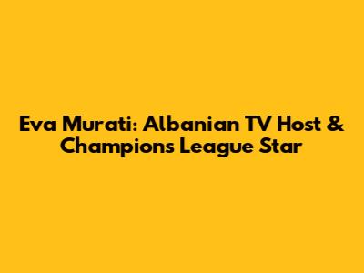 Eva Murati: Albanian TV Host & Champions League Star