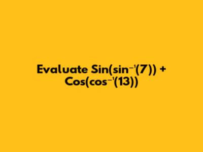 Evaluate Sin(sin⁻¹(7)) + Cos(cos⁻¹(13))