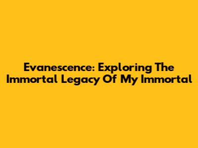 Evanescence: Exploring The Immortal Legacy Of 'My Immortal'