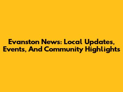 Evanston News: Local Updates, Events, And Community Highlights