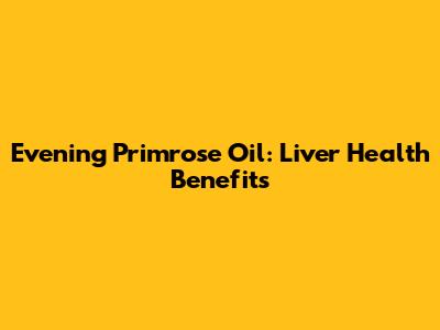 Evening Primrose Oil: Liver Health Benefits