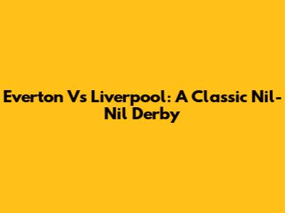 Everton Vs Liverpool: A Classic Nil-Nil Derby