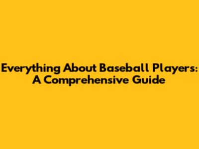 Everything About Baseball Players: A Comprehensive Guide