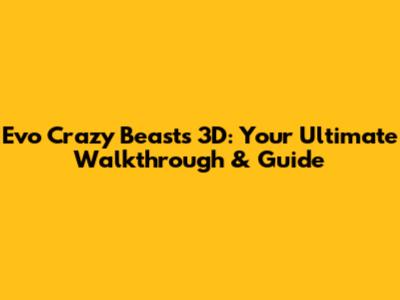 Evo Crazy Beasts 3D: Your Ultimate Walkthrough & Guide