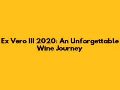 Ex Vero III 2020: An Unforgettable Wine Journey