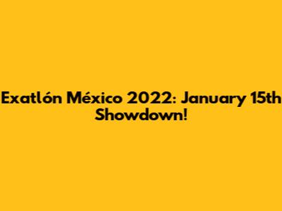 Exatlón México 2022: January 15th Showdown!