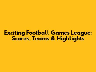 Exciting Football Games League: Scores, Teams & Highlights