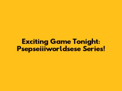Exciting Game Tonight: Psepseiiiworldsese Series!