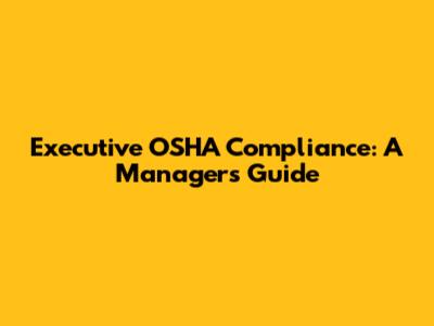 Executive OSHA Compliance: A Manager's Guide
