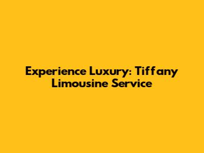 Experience Luxury: Tiffany Limousine Service