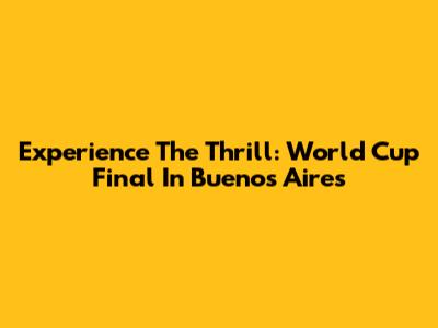 Experience The Thrill: World Cup Final In Buenos Aires
