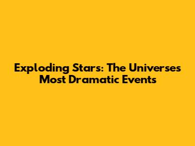 Exploding Stars: The Universe's Most Dramatic Events