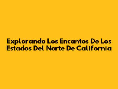 Explorando Los Encantos De Los Estados Del Norte De California