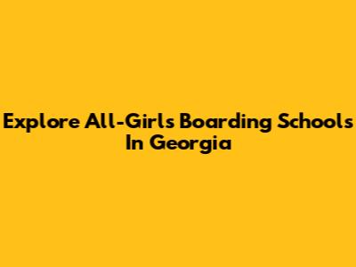 Explore All-Girls Boarding Schools In Georgia