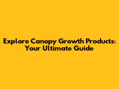 Explore Canopy Growth Products: Your Ultimate Guide