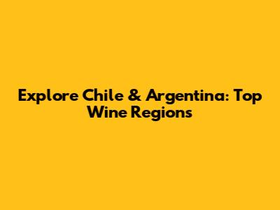 Explore Chile & Argentina: Top Wine Regions