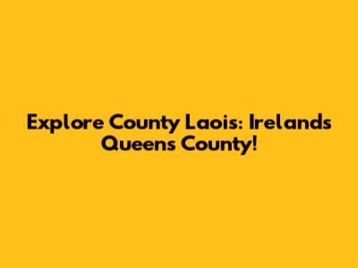 Explore County Laois: Ireland's Queen's County!