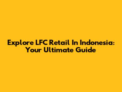 Explore LFC Retail In Indonesia: Your Ultimate Guide