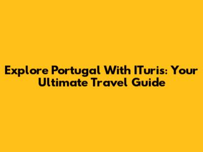 Explore Portugal With ITuris: Your Ultimate Travel Guide