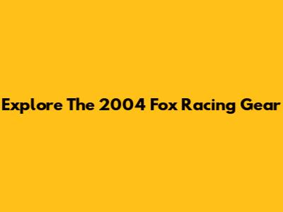 Explore The 2004 Fox Racing Gear