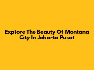 Explore The Beauty Of Montana City In Jakarta Pusat