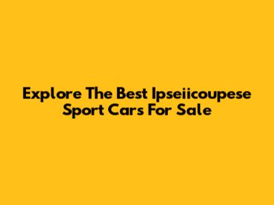 Explore The Best Ipseiicoupese Sport Cars For Sale