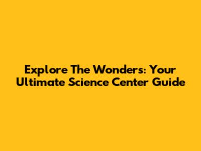 Explore The Wonders: Your Ultimate Science Center Guide