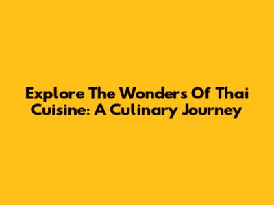 Explore The Wonders Of Thai Cuisine: A Culinary Journey