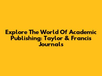 Explore The World Of Academic Publishing: Taylor & Francis Journals