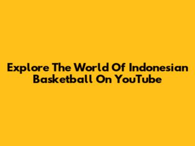 Explore The World Of Indonesian Basketball On YouTube