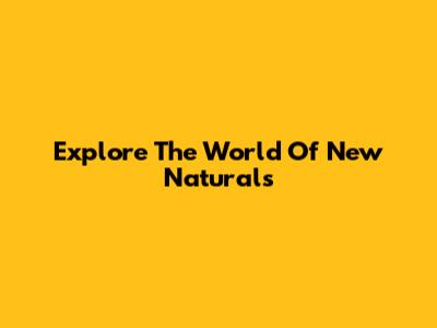 Explore The World Of New Naturals