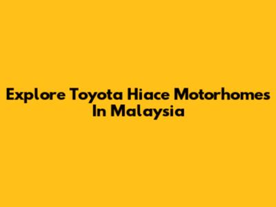 Explore Toyota Hiace Motorhomes In Malaysia