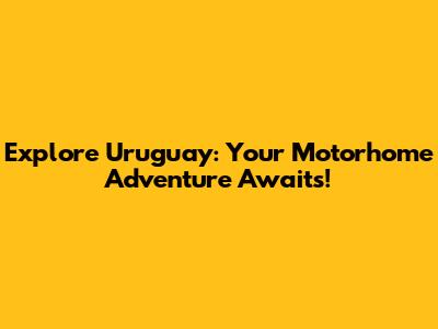 Explore Uruguay: Your Motorhome Adventure Awaits!