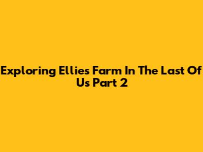 Exploring Ellie's Farm In The Last Of Us Part 2