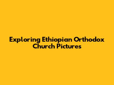 Exploring Ethiopian Orthodox Church Pictures