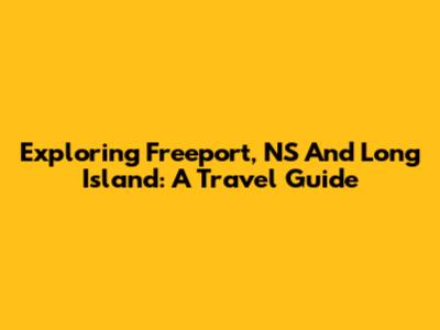 Exploring Freeport, NS And Long Island: A Travel Guide