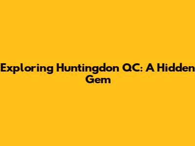 Exploring Huntingdon QC: A Hidden Gem