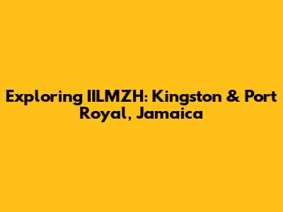 Exploring IILMZH: Kingston & Port Royal, Jamaica