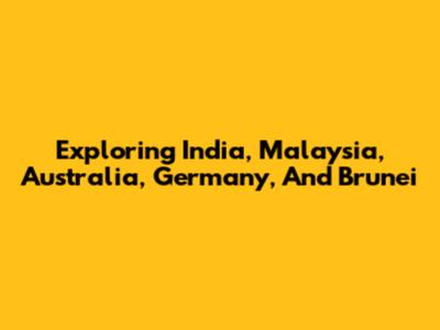 Exploring India, Malaysia, Australia, Germany, And Brunei