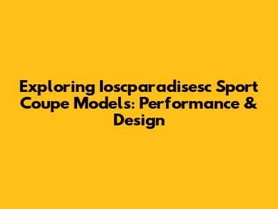 Exploring Ioscparadisesc Sport Coupe Models: Performance & Design