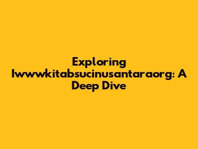 Exploring Iwwwkitabsucinusantaraorg: A Deep Dive