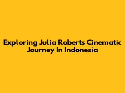 Exploring Julia Roberts' Cinematic Journey In Indonesia