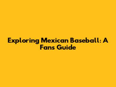 Exploring Mexican Baseball: A Fan's Guide
