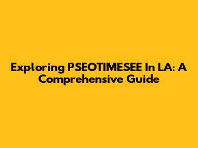 Exploring PSEOTIMESEE In LA: A Comprehensive Guide