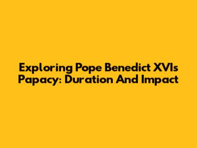 Exploring Pope Benedict XVI's Papacy: Duration And Impact