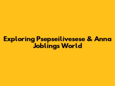 Exploring Psepseilivesese & Anna Jobling's World